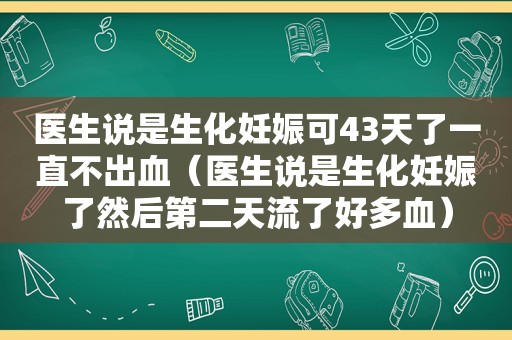 医生说是生化妊娠可43天了一直不出血（医生说是生化妊娠了然后第二天流了好多血）