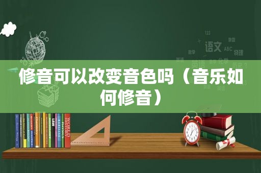 修音可以改变音色吗（音乐如何修音）