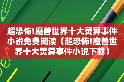 超恐怖!魔兽世界十大灵异事件小说免费阅读（超恐怖!魔兽世界十大灵异事件小说下载）