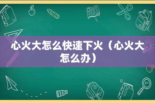 心火大怎么快速下火（心火大怎么办）