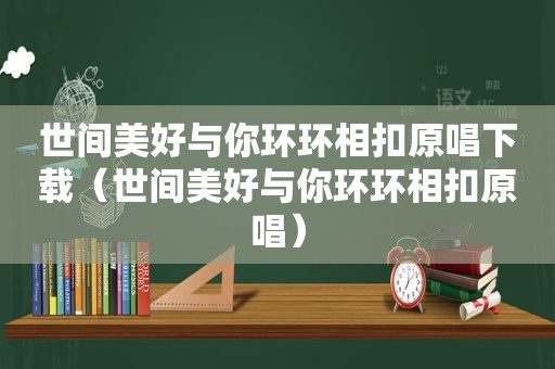 世间美好与你环环相扣原唱下载（世间美好与你环环相扣原唱）