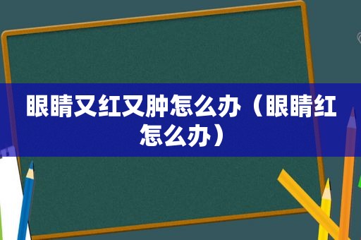 眼睛又红又肿怎么办（眼睛红怎么办）