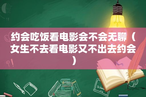 约会吃饭看电影会不会无聊（女生不去看电影又不出去约会）