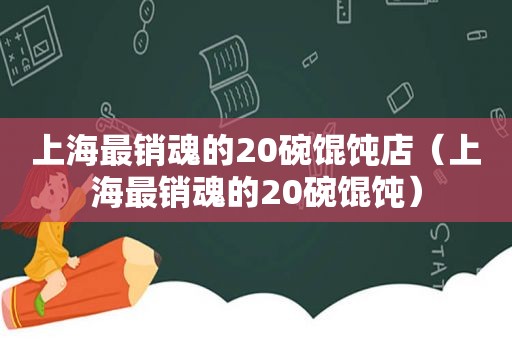 上海最销魂的20碗馄饨店（上海最销魂的20碗馄饨）