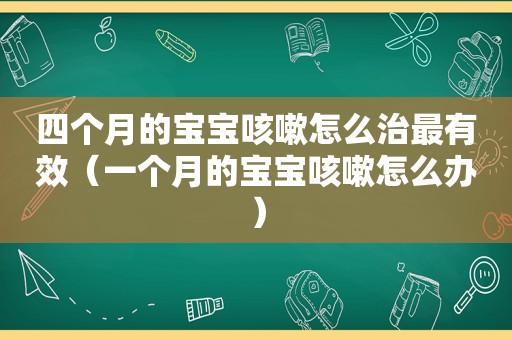 四个月的宝宝咳嗽怎么治最有效（一个月的宝宝咳嗽怎么办）