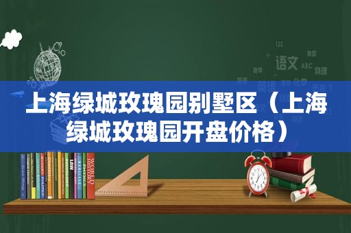 上海绿城玫瑰园别墅区（上海绿城玫瑰园开盘价格）