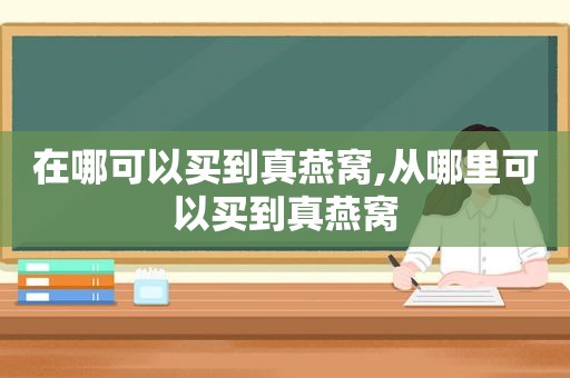 在哪可以买到真燕窝,从哪里可以买到真燕窝