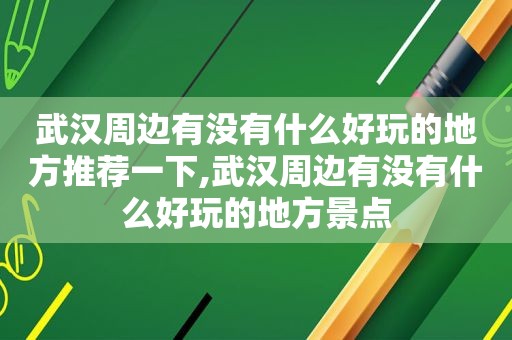 武汉周边有没有什么好玩的地方推荐一下,武汉周边有没有什么好玩的地方景点