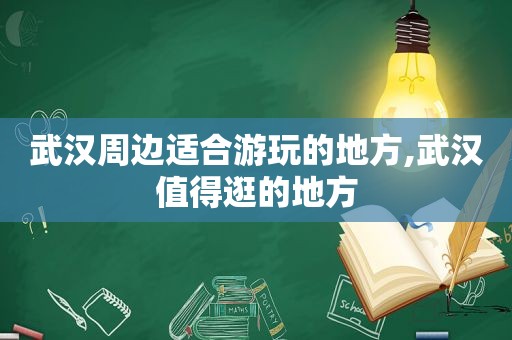 武汉周边适合游玩的地方,武汉值得逛的地方