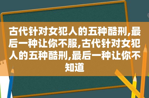 古代针对女犯人的五种酷刑,最后一种让你不服,古代针对女犯人的五种酷刑,最后一种让你不知道