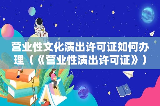 营业性文化演出许可证如何办理（《营业性演出许可证》）