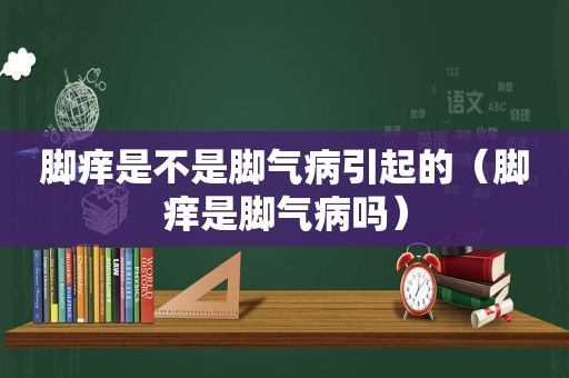 脚痒是不是脚气病引起的（脚痒是脚气病吗）