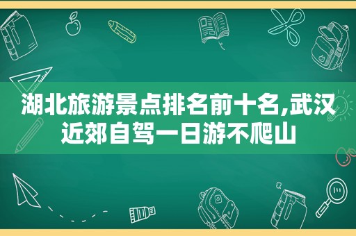 湖北旅游景点排名前十名,武汉近郊自驾一日游不爬山