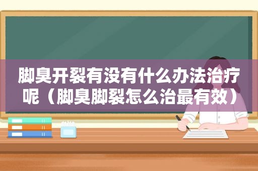 脚臭开裂有没有什么办法治疗呢（脚臭脚裂怎么治最有效）