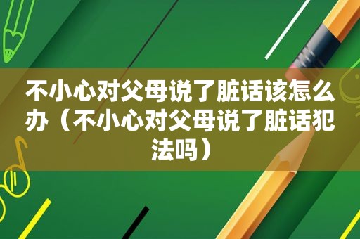 不小心对父母说了脏话该怎么办（不小心对父母说了脏话犯法吗）