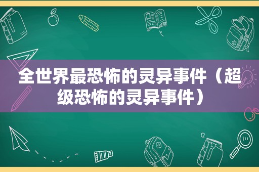 全世界最恐怖的灵异事件（超级恐怖的灵异事件）