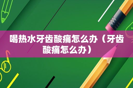 喝热水牙齿酸痛怎么办（牙齿酸痛怎么办）