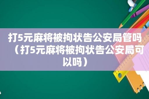 打5元麻将被拘状告公安局管吗（打5元麻将被拘状告公安局可以吗）