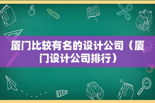 厦门比较有名的设计公司（厦门设计公司排行）