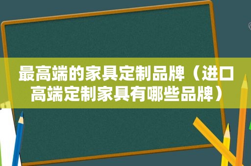 最高端的家具定制品牌（进口高端定制家具有哪些品牌）