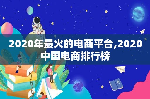 2020年最火的电商平台,2020中国电商排行榜