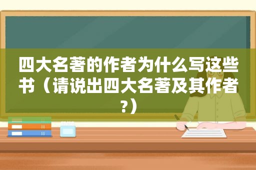 四大名著的作者为什么写这些书（请说出四大名著及其作者?）