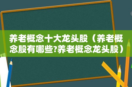 养老概念十大龙头股（养老概念股有哪些?养老概念龙头股）