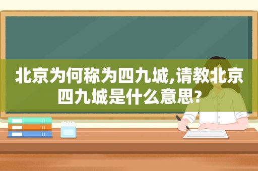 北京为何称为四九城,请教北京四九城是什么意思?