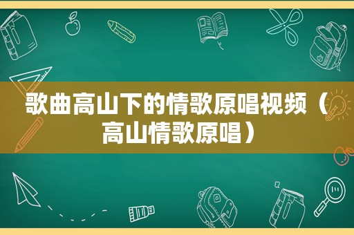 歌曲高山下的情歌原唱视频（高山情歌原唱）