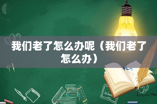 我们老了怎么办呢（我们老了怎么办）