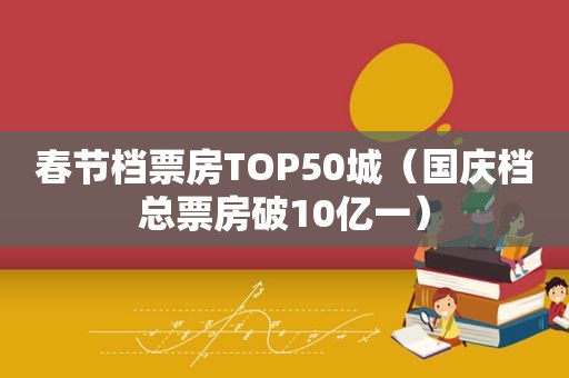 春节档票房TOP50城（国庆档总票房破10亿一）