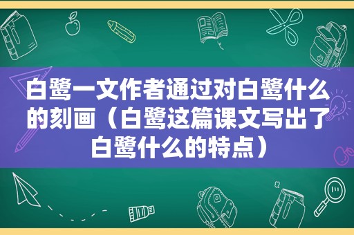 白鹭一文作者通过对白鹭什么的刻画（白鹭这篇课文写出了白鹭什么的特点）