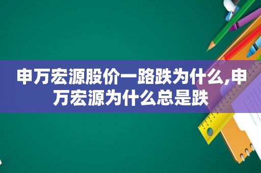 申万宏源股价一路跌为什么,申万宏源为什么总是跌