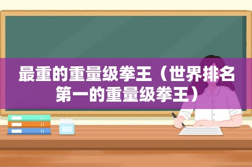 最重的重量级拳王（世界排名第一的重量级拳王）