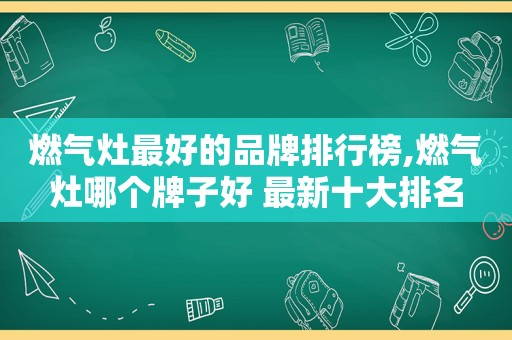 燃气灶最好的品牌排行榜,燃气灶哪个牌子好 最新十大排名