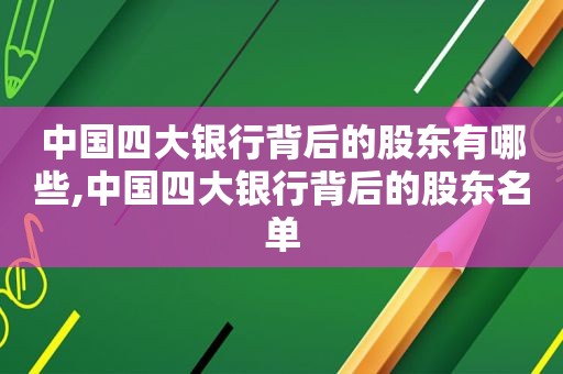 中国四大银行背后的股东有哪些,中国四大银行背后的股东名单