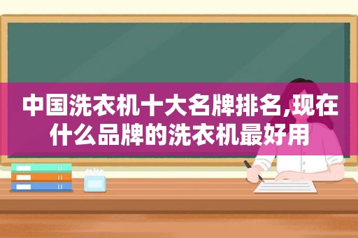 中国洗衣机十大名牌排名,现在什么品牌的洗衣机最好用