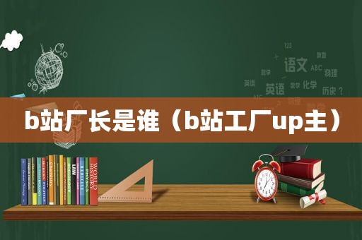 b站厂长是谁（b站工厂up主）