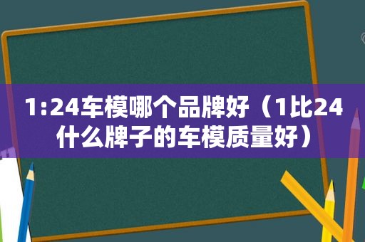 1:24车模哪个品牌好（1比24什么牌子的车模质量好）