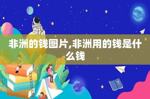 非洲的钱图片,非洲用的钱是什么钱