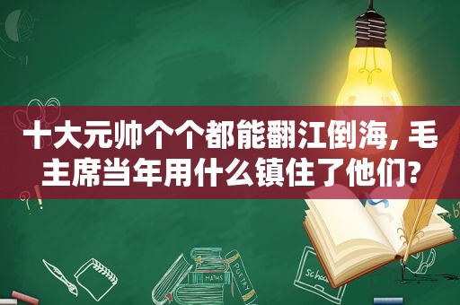 十大元帅个个都能翻江倒海, 毛主席当年用什么镇住了他们?