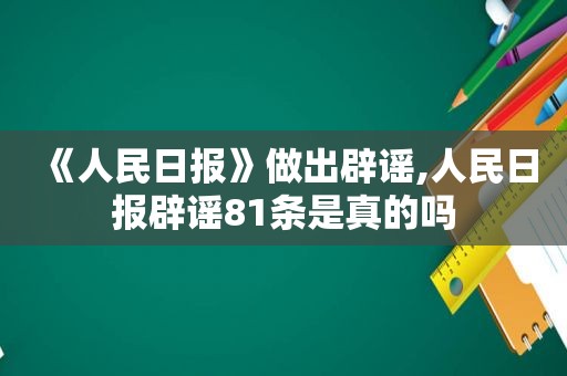 《人民日报》做出辟谣,人民日报辟谣81条是真的吗