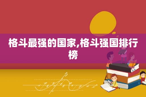 格斗最强的国家,格斗强国排行榜