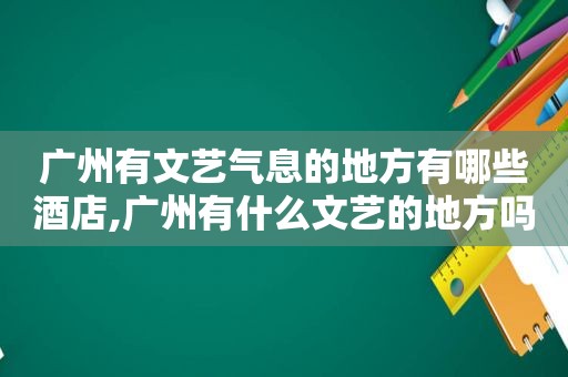 广州有文艺气息的地方有哪些酒店,广州有什么文艺的地方吗