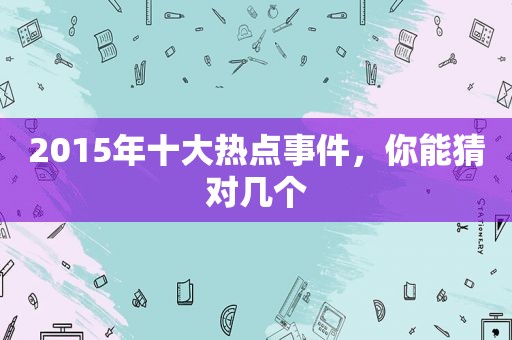 2015年十大热点事件，你能猜对几个