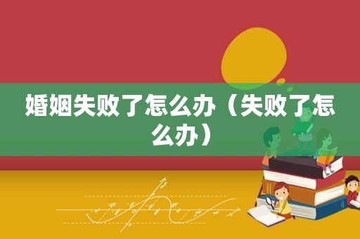 婚姻失败了怎么办（失败了怎么办）