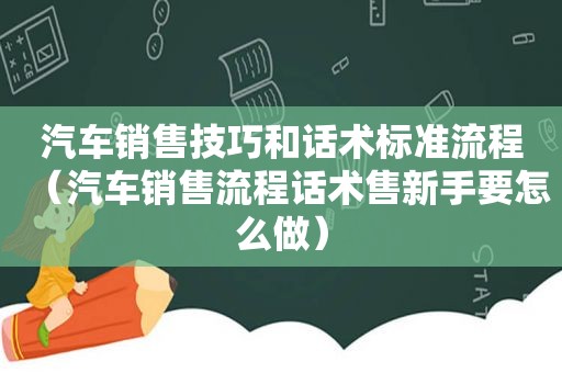 汽车销售技巧和话术标准流程（汽车销售流程话术售新手要怎么做）