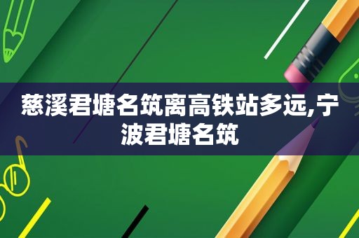 慈溪君塘名筑离高铁站多远,宁波君塘名筑