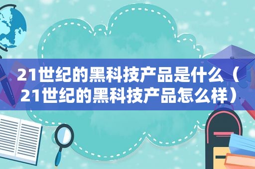 21世纪的黑科技产品是什么（21世纪的黑科技产品怎么样）