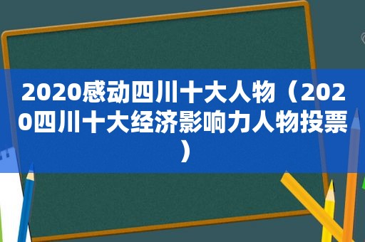 2020感动四川十大人物（2020四川十大经济影响力人物投票）